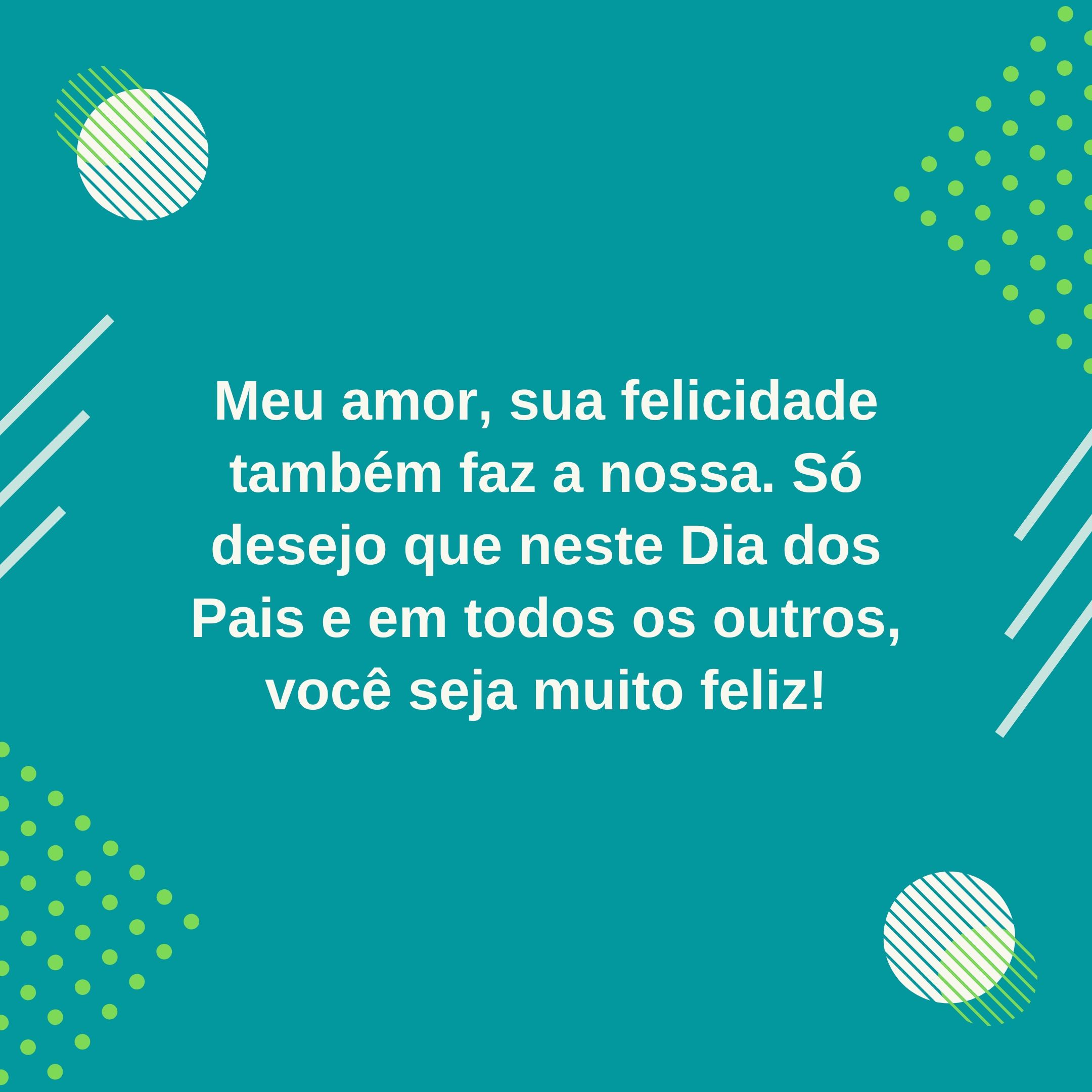 Meu amor, sua felicidade também faz a nossa. Só desejo que neste Dia dos Pais e em todos os outros, você seja muito feliz!