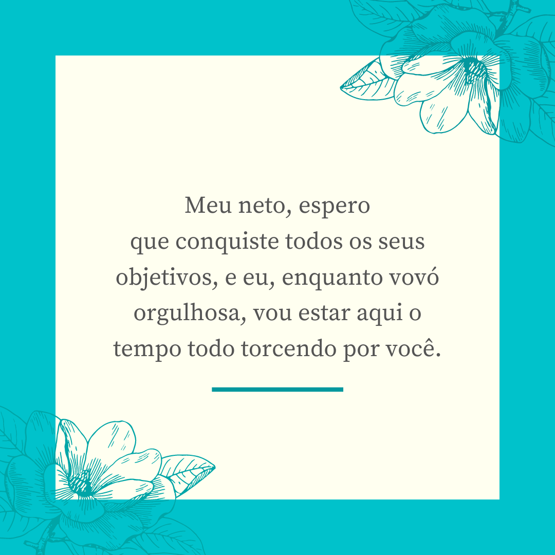 Meu neto, espero que conquiste todos os seus objetivos, e eu, enquanto vovó orgulhosa, vou estar aqui o tempo todo torcendo por você.