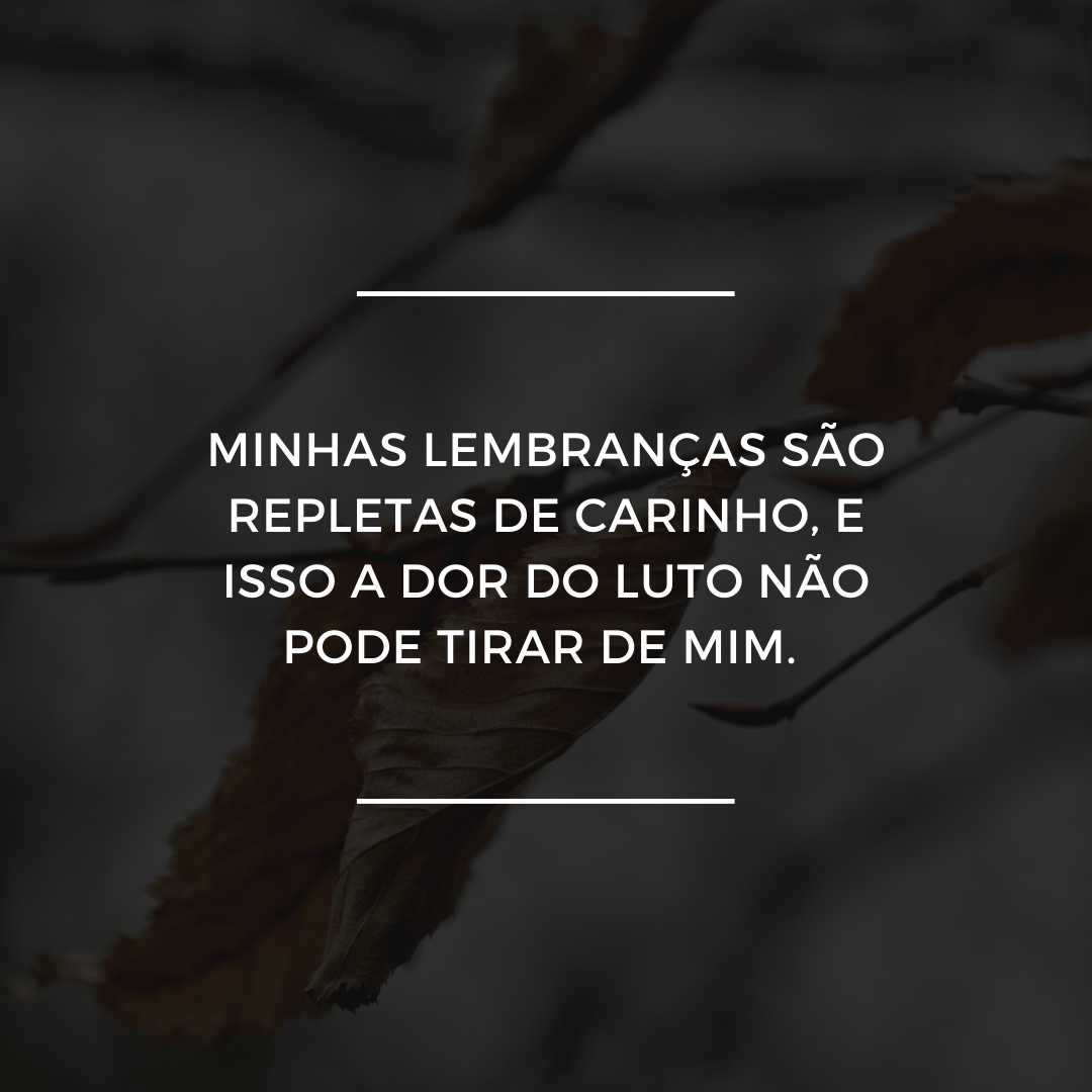 Minhas lembranças são repletas de carinho, e isso a dor do luto não pode tirar de mim. 