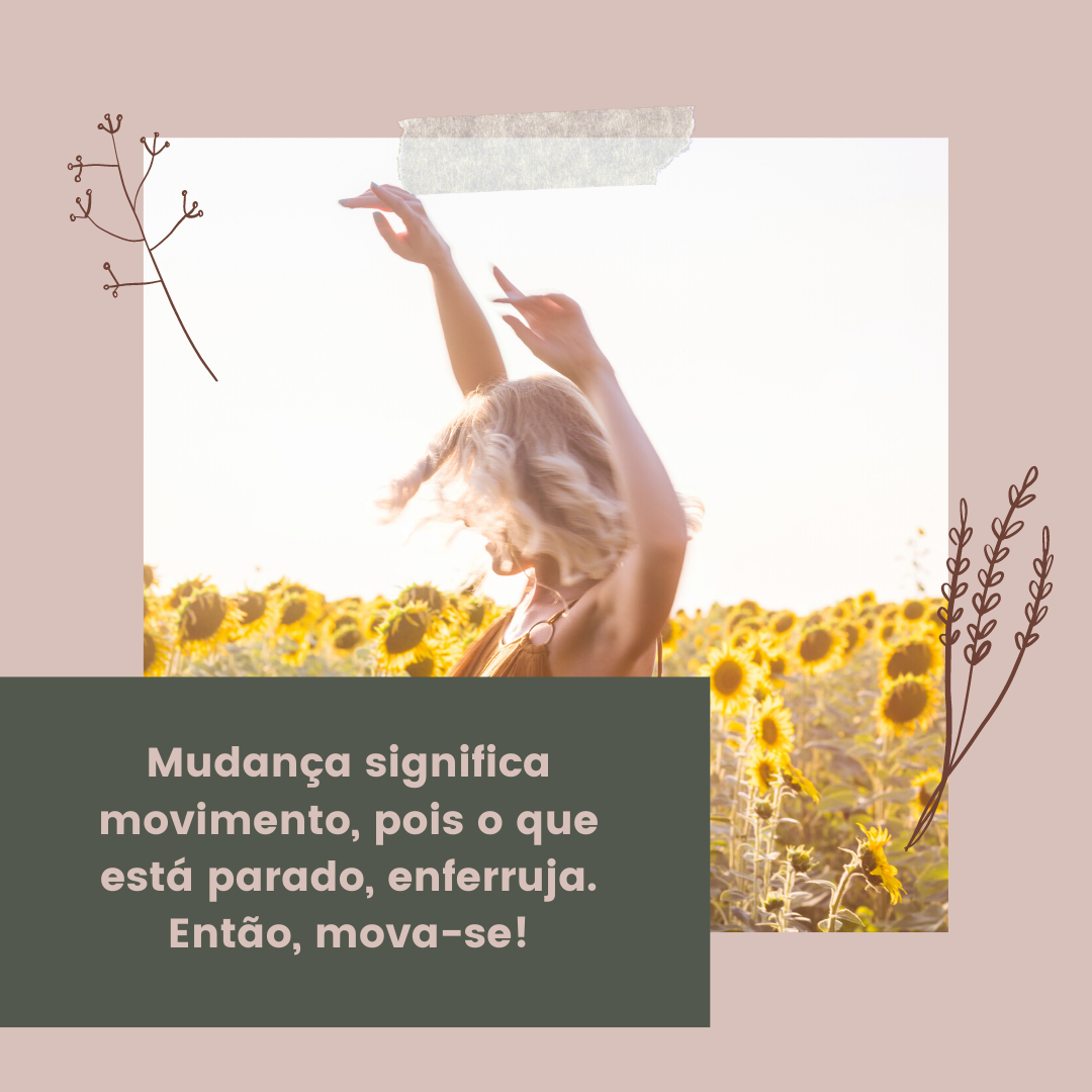 Mudança significa movimento, pois o que está parado, enferruja. Então, mova-se!