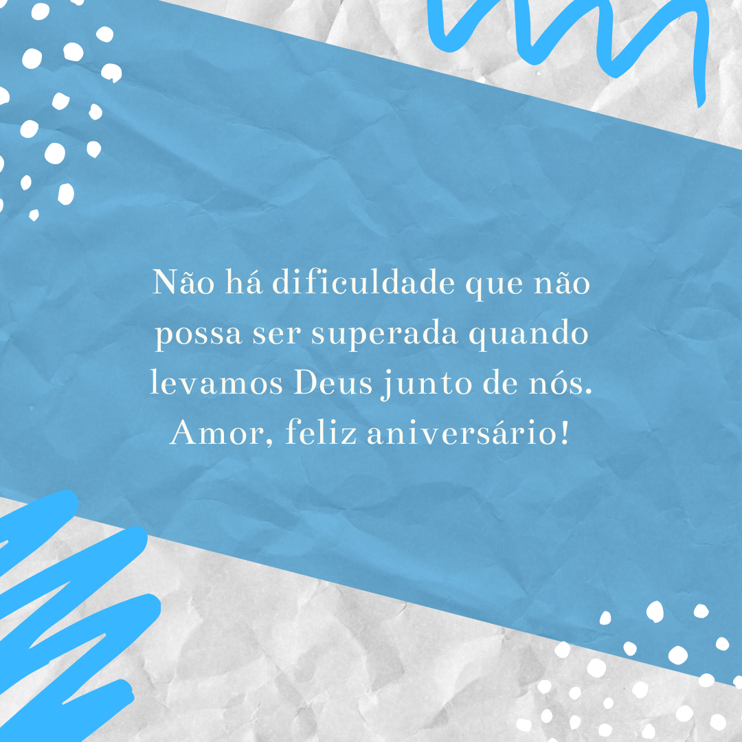 Não há dificuldade que não possa ser superada quando levamos Deus junto de nós. Amor, feliz aniversário!