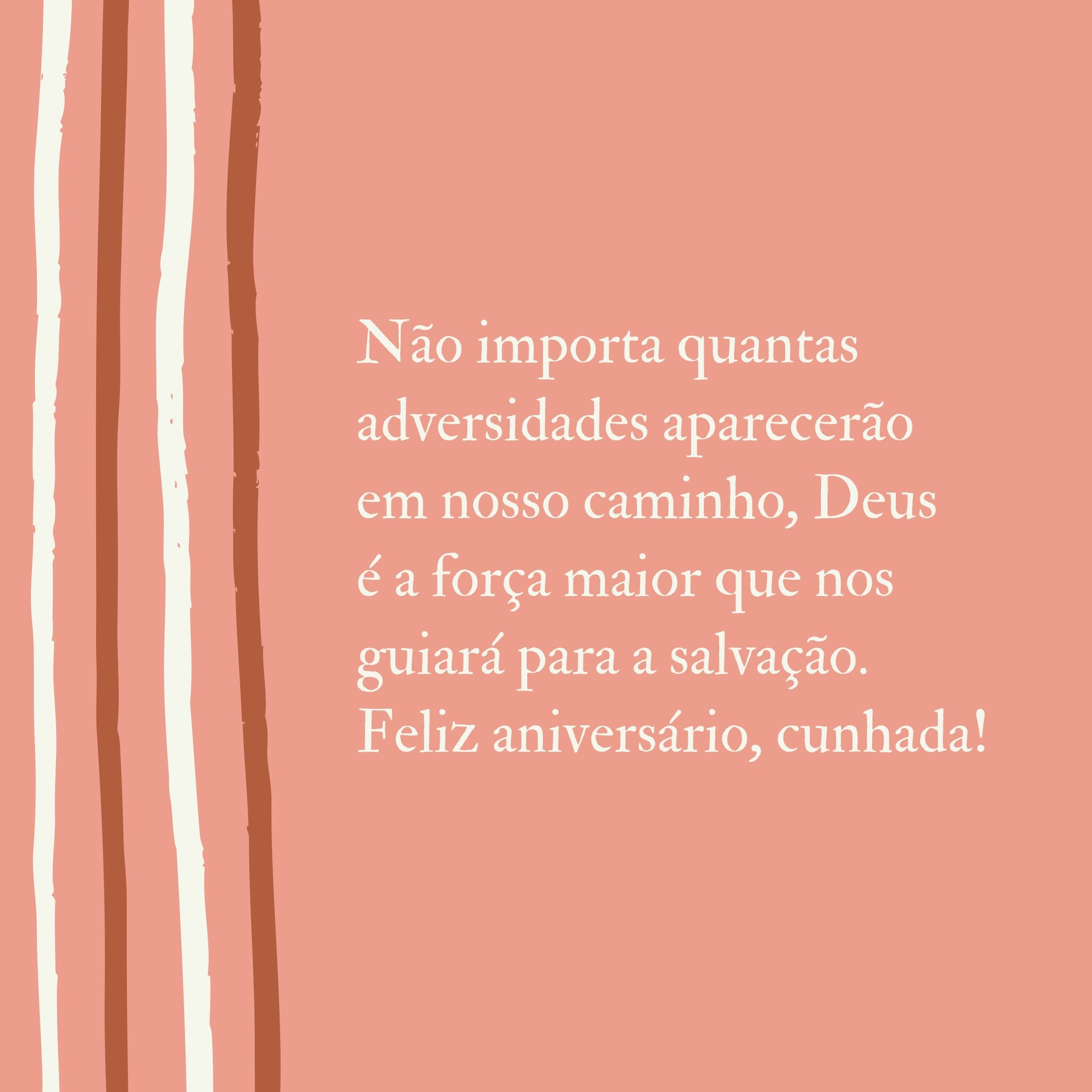 Não importa quantas adversidades aparecerão em nosso caminho, Deus é a força maior que nos guiará para a salvação. Feliz aniversário, cunhada!