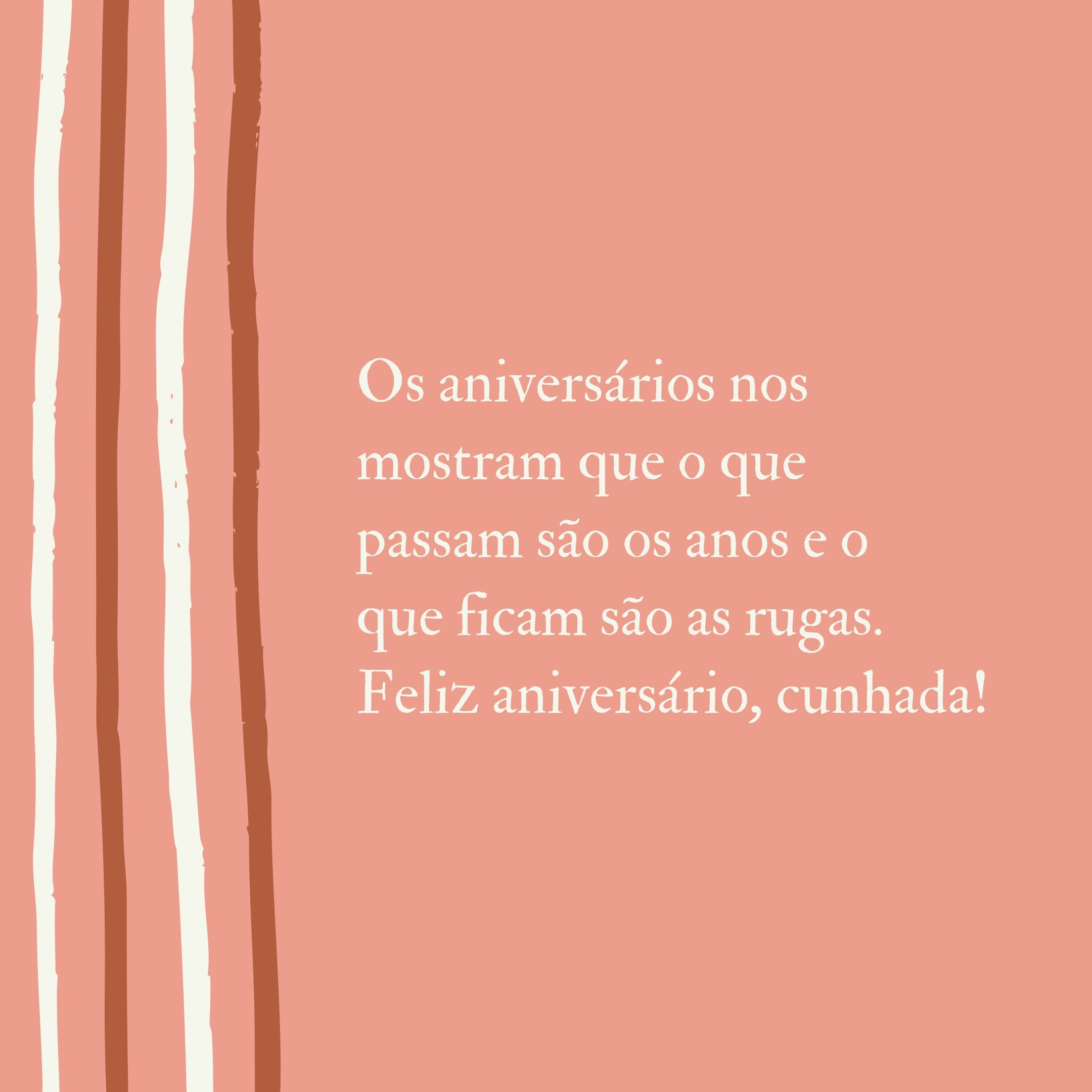 Os aniversários nos mostram que o que passam são os anos e o que ficam são as rugas. Feliz aniversário, cunhada!