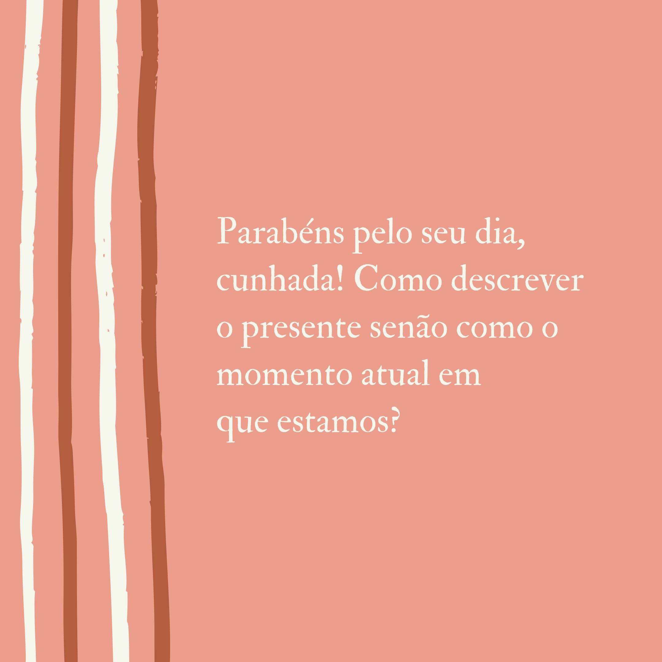 Parabéns pelo seu dia, cunhada! Como descrever o presente senão como o momento atual em que estamos?