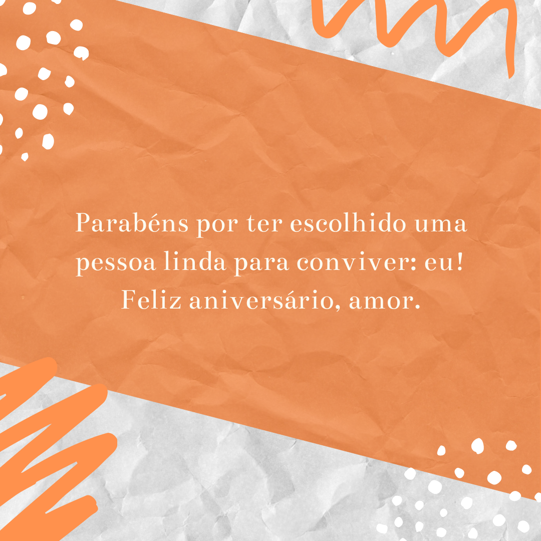 Parabéns por ter escolhido uma pessoa linda para conviver: eu! Feliz aniversário, amor.