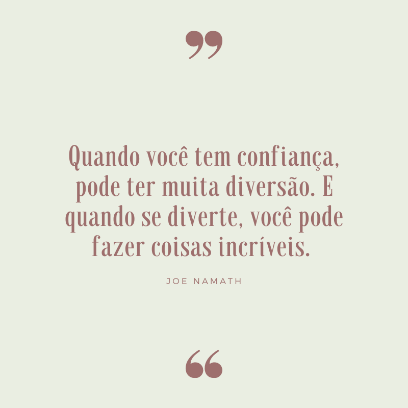 Quando você tem confiança, pode ter muita diversão. E quando se diverte, você pode fazer coisas incríveis. 