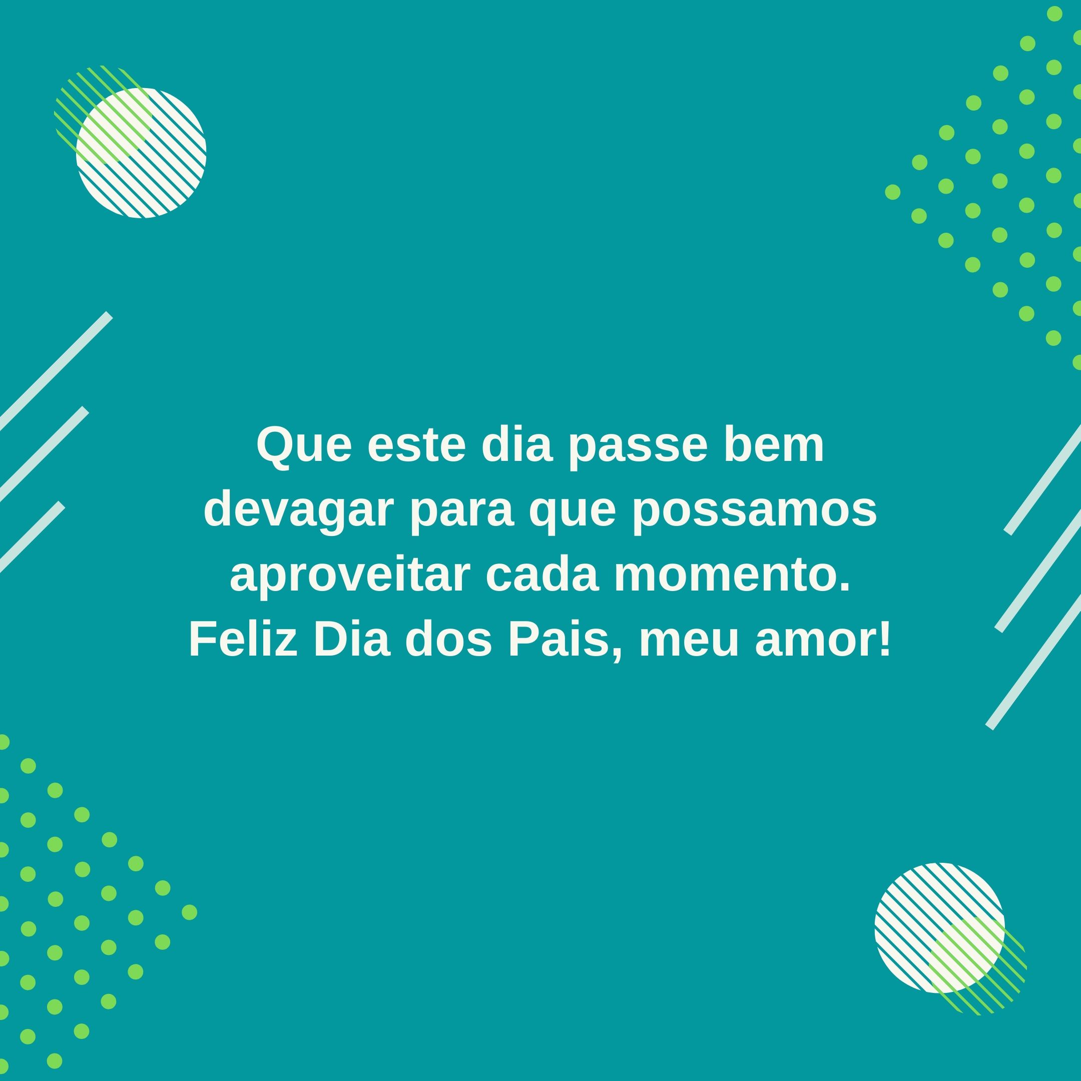 Que este dia passe bem devagar para que possamos aproveitar cada momento. Feliz Dia dos Pais, meu amor!