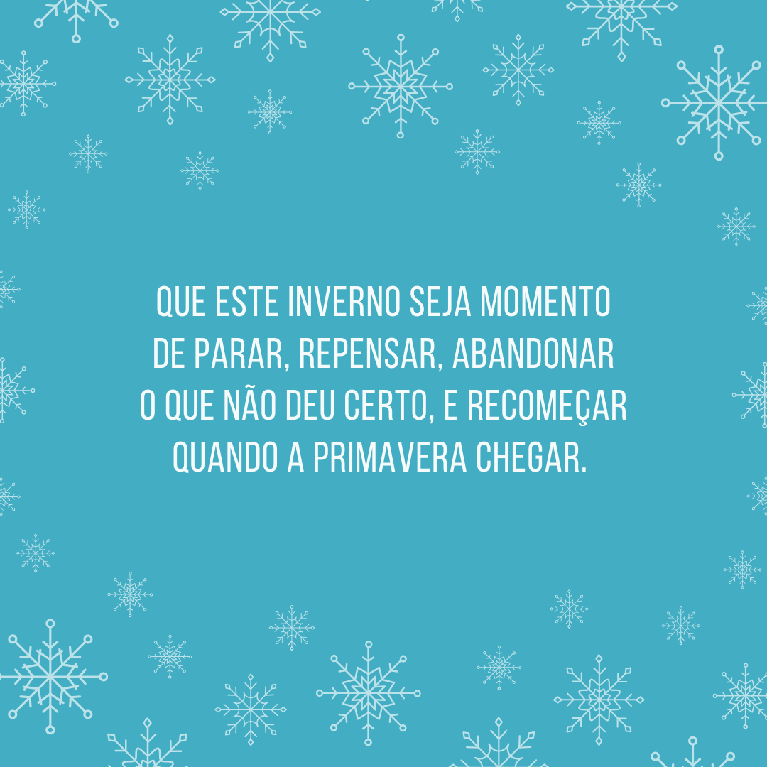 Que este inverno seja momento de parar, repensar, abandonar o que não deu certo, e recomeçar quando a primavera chegar. 