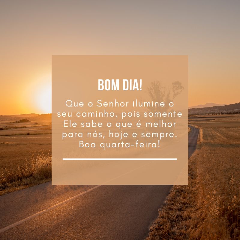 Que o Senhor ilumine o seu caminho, pois somente Ele sabe o que é melhor para nós, hoje e sempre. Boa quarta-feira!