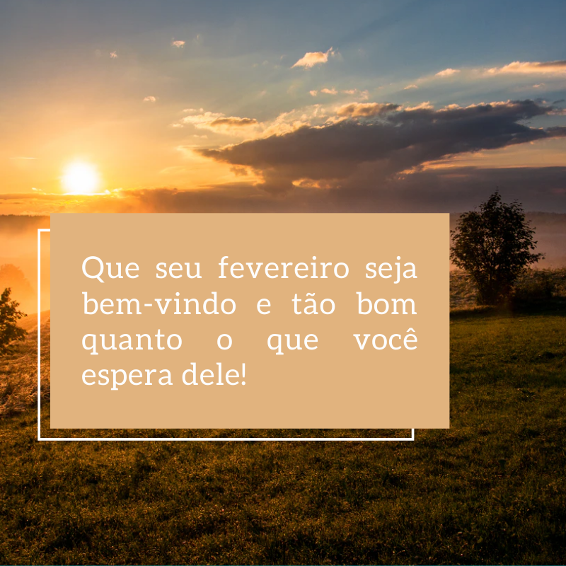 Que seu fevereiro seja bem-vindo e tão bom quanto o que você espera dele! 
