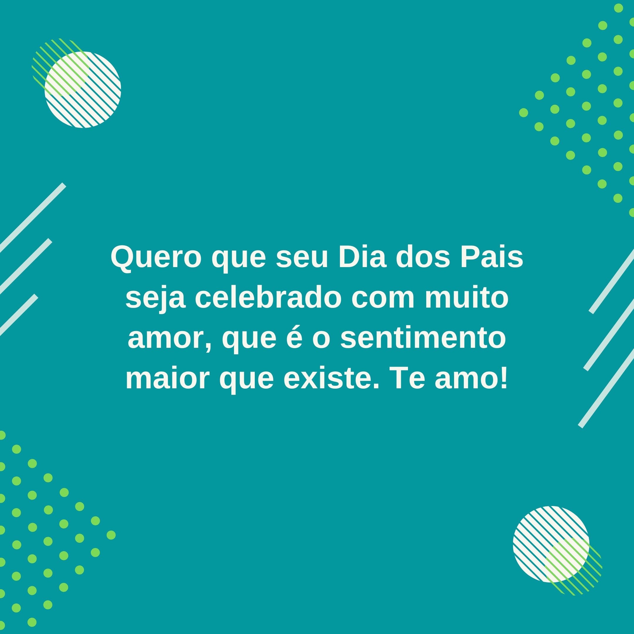 Quero que seu Dia dos Pais seja celebrado com muito amor, que é o sentimento maior que existe. Te amo!