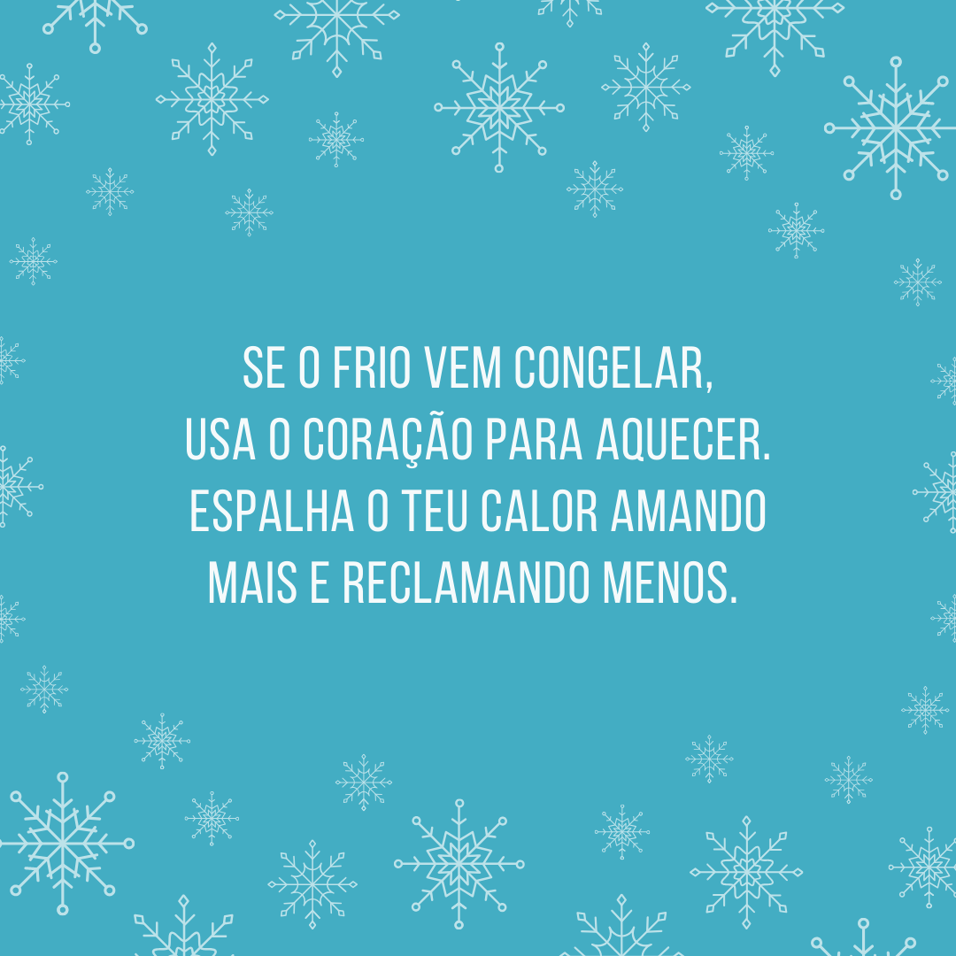 Se o frio vem congelar, usa o coração para aquecer. Espalha o teu calor amando mais e reclamando menos. 