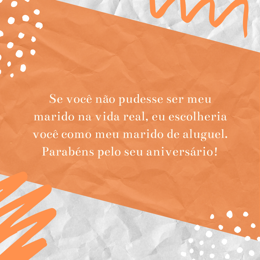 Se você não pudesse ser meu marido na vida real, eu escolheria você como meu marido de aluguel. Parabéns pelo seu aniversário!