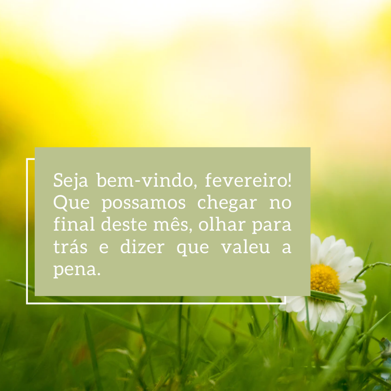 Seja bem-vindo, fevereiro! Que possamos chegar no final deste mês, olhar para trás e dizer que valeu a pena.
