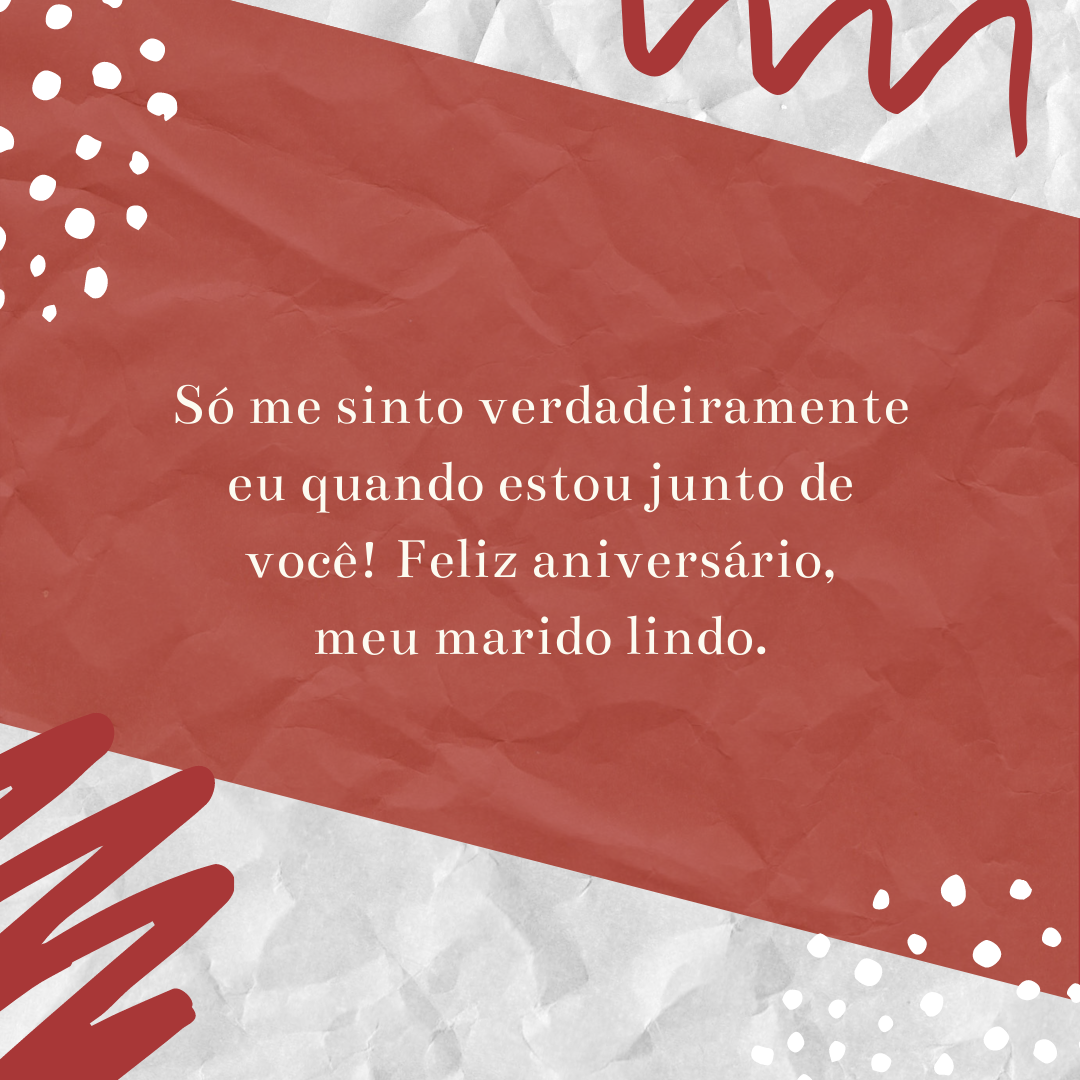 Só me sinto verdadeiramente eu quando estou junto de você! Feliz aniversário, meu marido lindo.