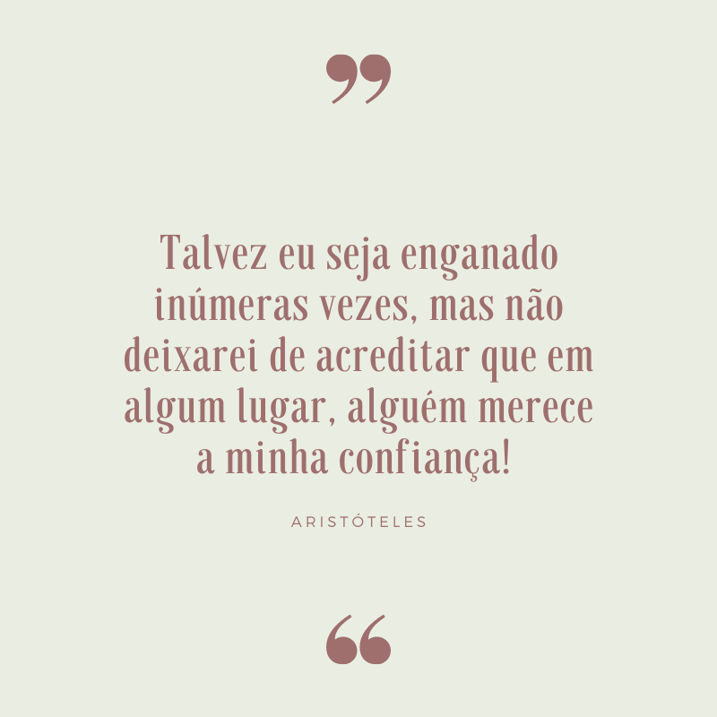 Talvez eu seja enganado inúmeras vezes, mas não deixarei de acreditar que em algum lugar, alguém merece a minha confiança! 