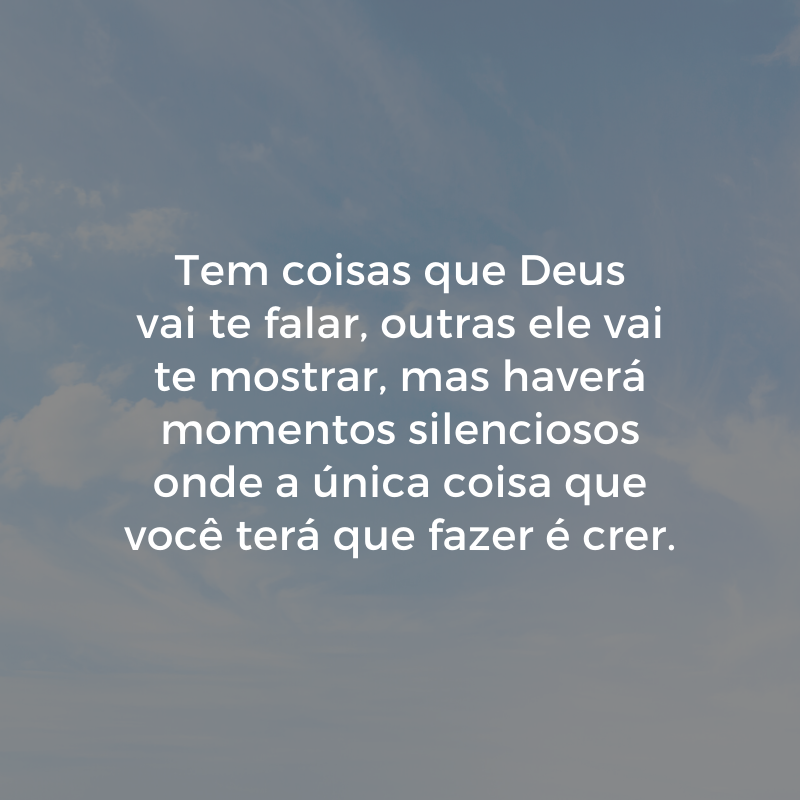 Tem coisas que Deus vai te falar, outras ele vai te mostrar, mas haverá momentos silenciosos onde a única coisa que você terá que fazer é crer.