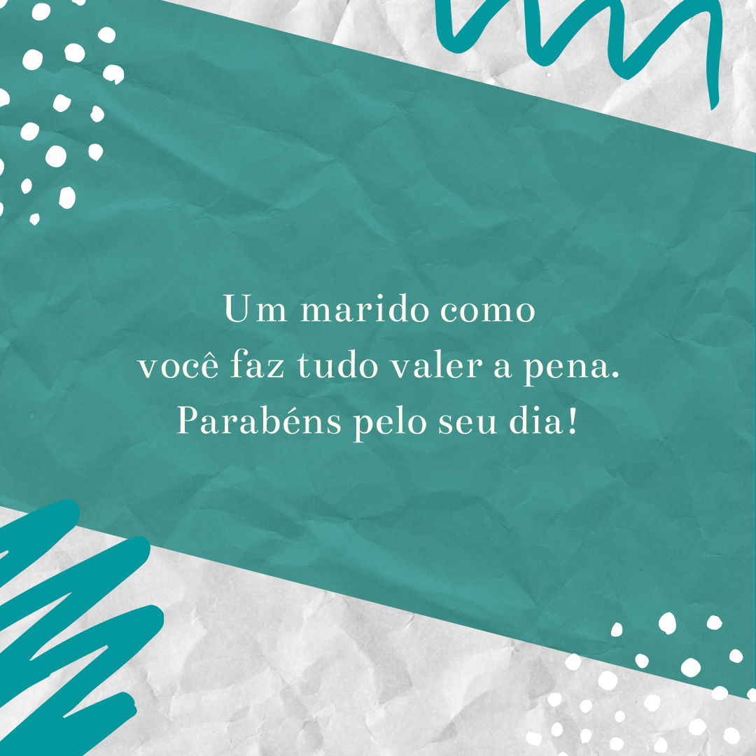 Um marido como você faz tudo valer a pena. Parabéns pelo seu dia!