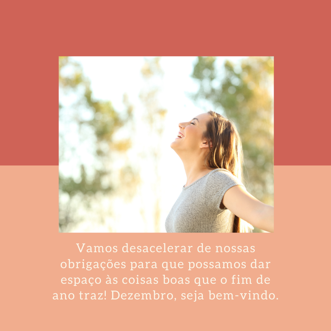 Vamos desacelerar de nossas obrigações para que possamos dar espaço às coisas boas que o fim de ano traz! Dezembro, seja bem-vindo.