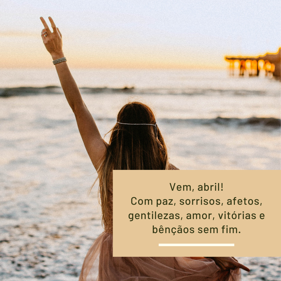 Vem, abril! Com paz, sorrisos, afetos, gentilezas, amor, vitórias e bênçãos sem fim.