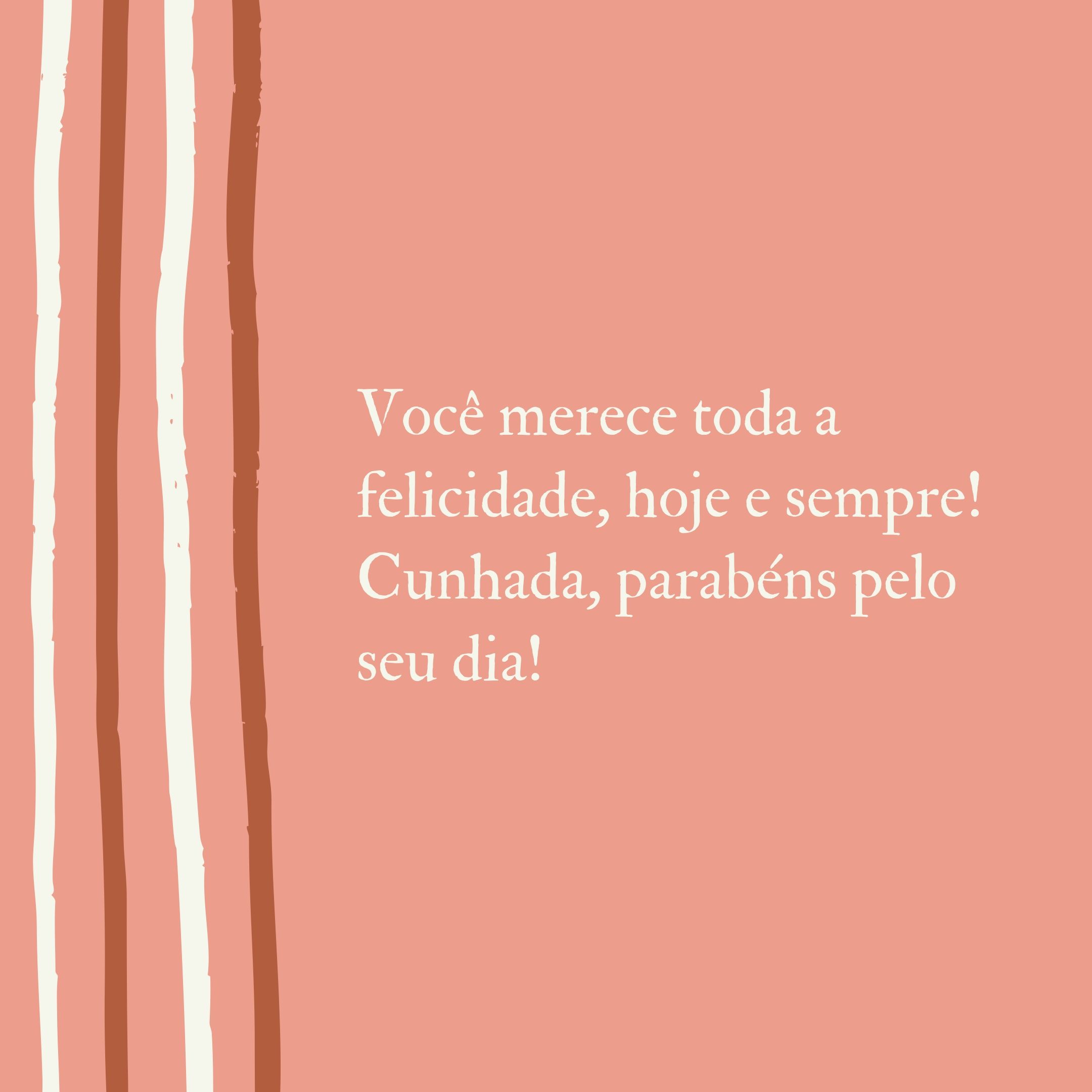 Você merece toda a felicidade, hoje e sempre! Cunhada, parabéns pelo seu dia!