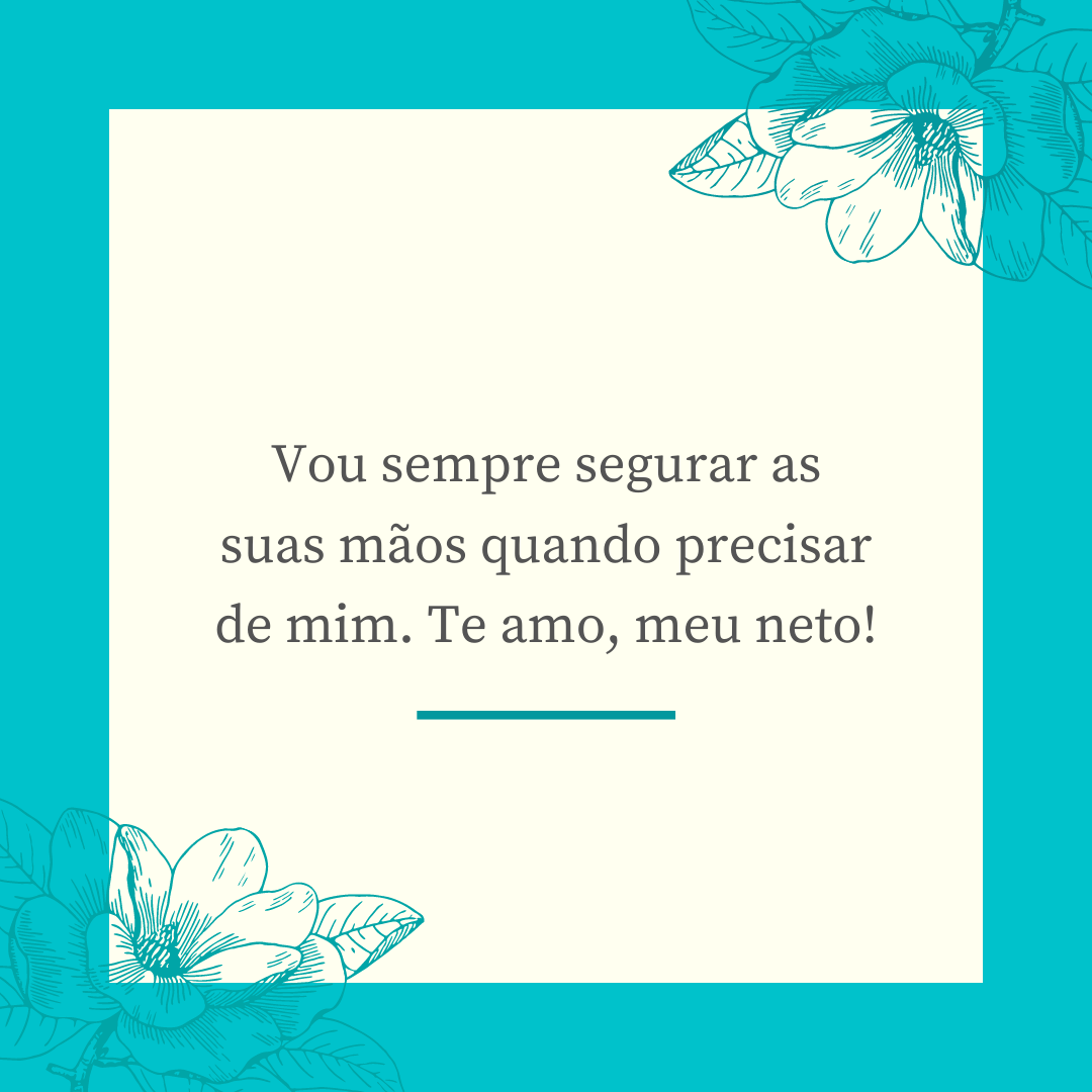 Vou sempre segurar as suas mãos quando precisar de mim. Te amo, meu neto!