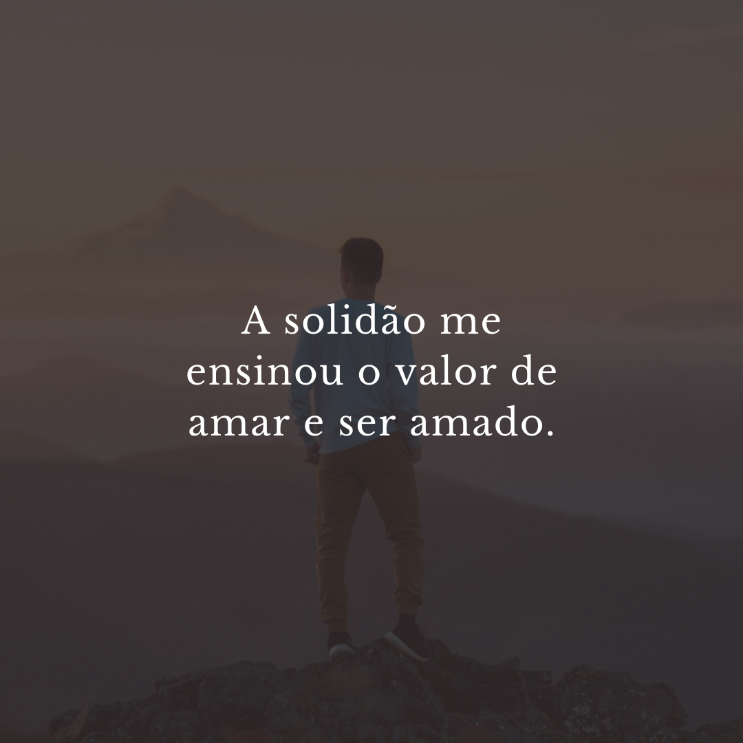 A solidão me ensinou o valor de amar e ser amado.