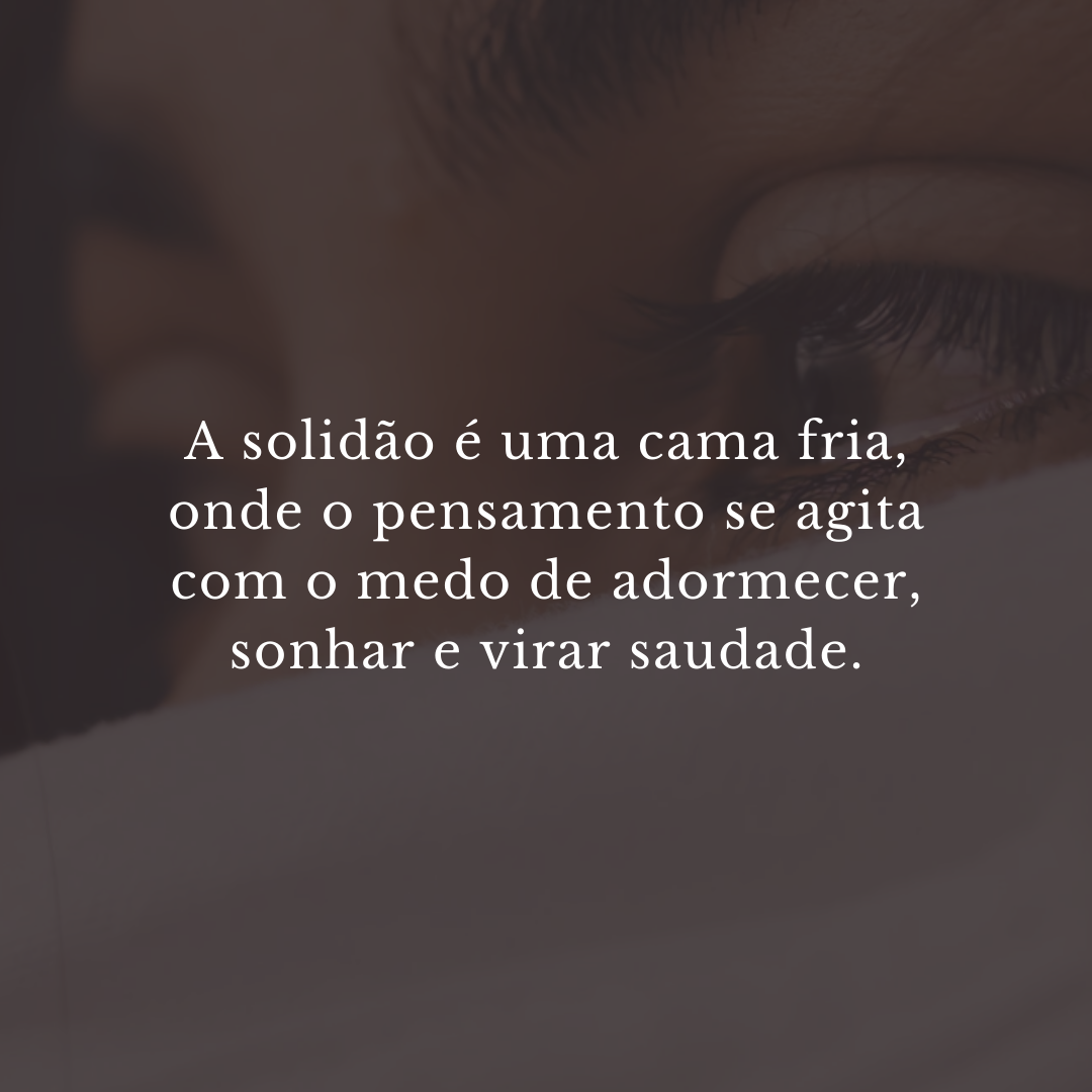 A solidão é uma cama fria, onde o pensamento se agita com o medo de adormecer, sonhar e virar saudade.