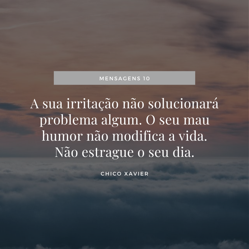 A sua irritação não solucionará problema algum. O seu mau humor não modifica a vida. Não estrague o seu dia.