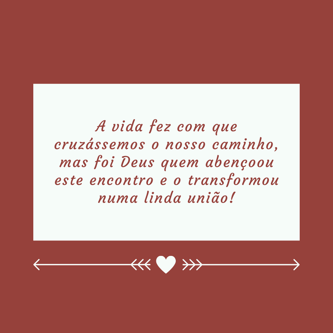 A vida fez com que cruzássemos o nosso caminho, mas foi Deus quem abençoou este encontro e o transformou numa linda união!