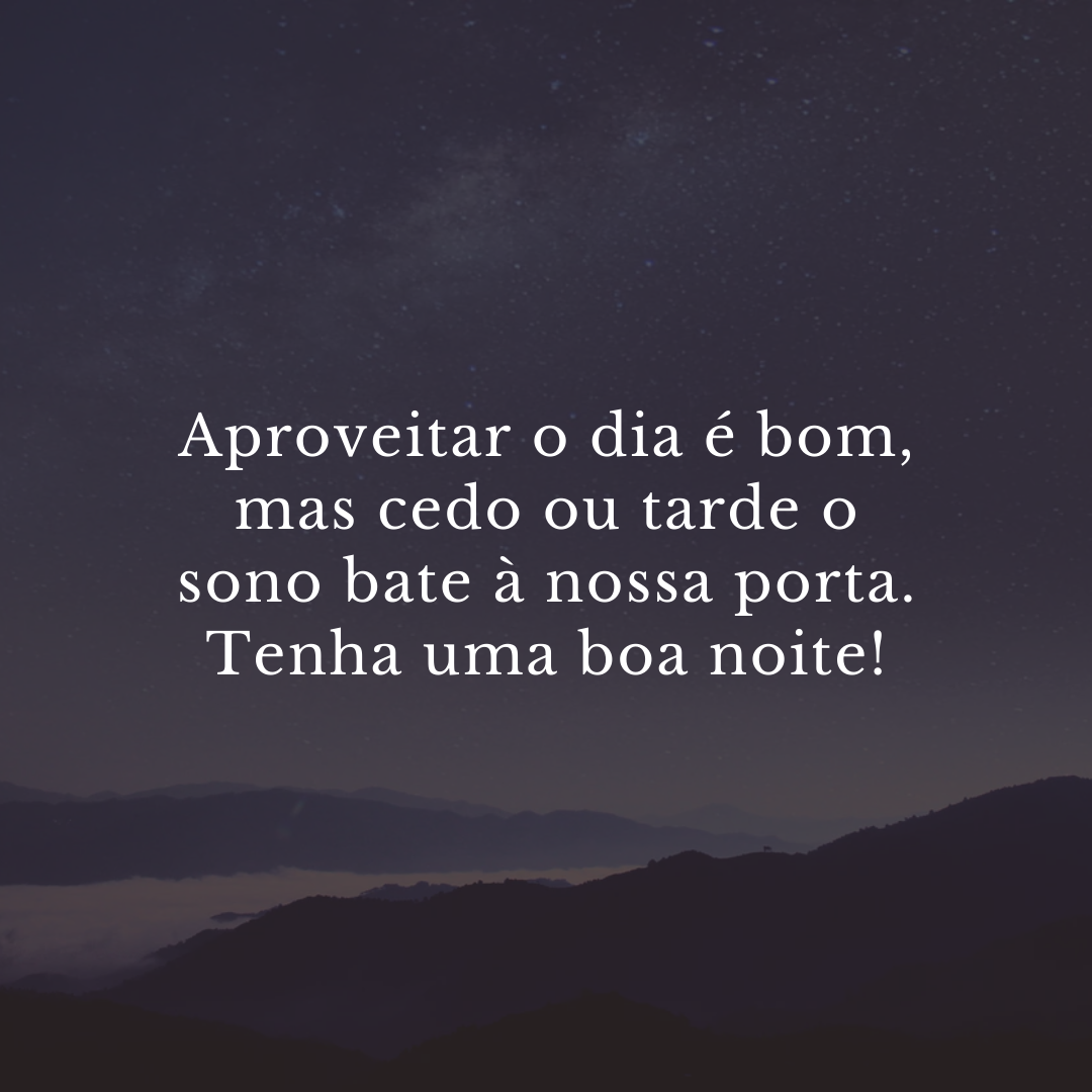 Aproveitar o dia é bom, mas cedo ou tarde o sono bate à nossa porta. Tenha uma boa noite!