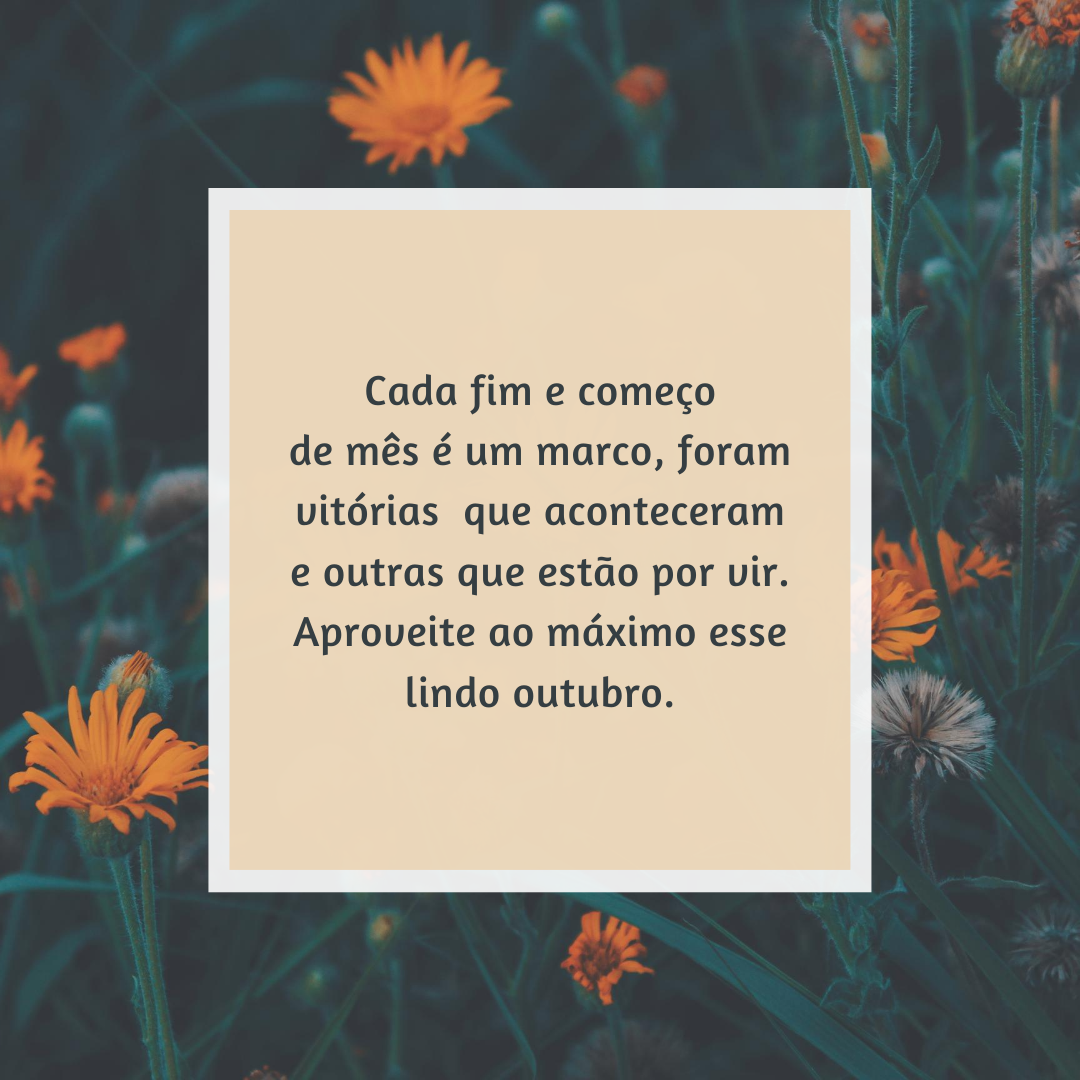 Cada fim e começo de mês é um marco, foram vitórias que aconteceram e outras que estão por vir. Aproveite ao máximo esse lindo outubro.