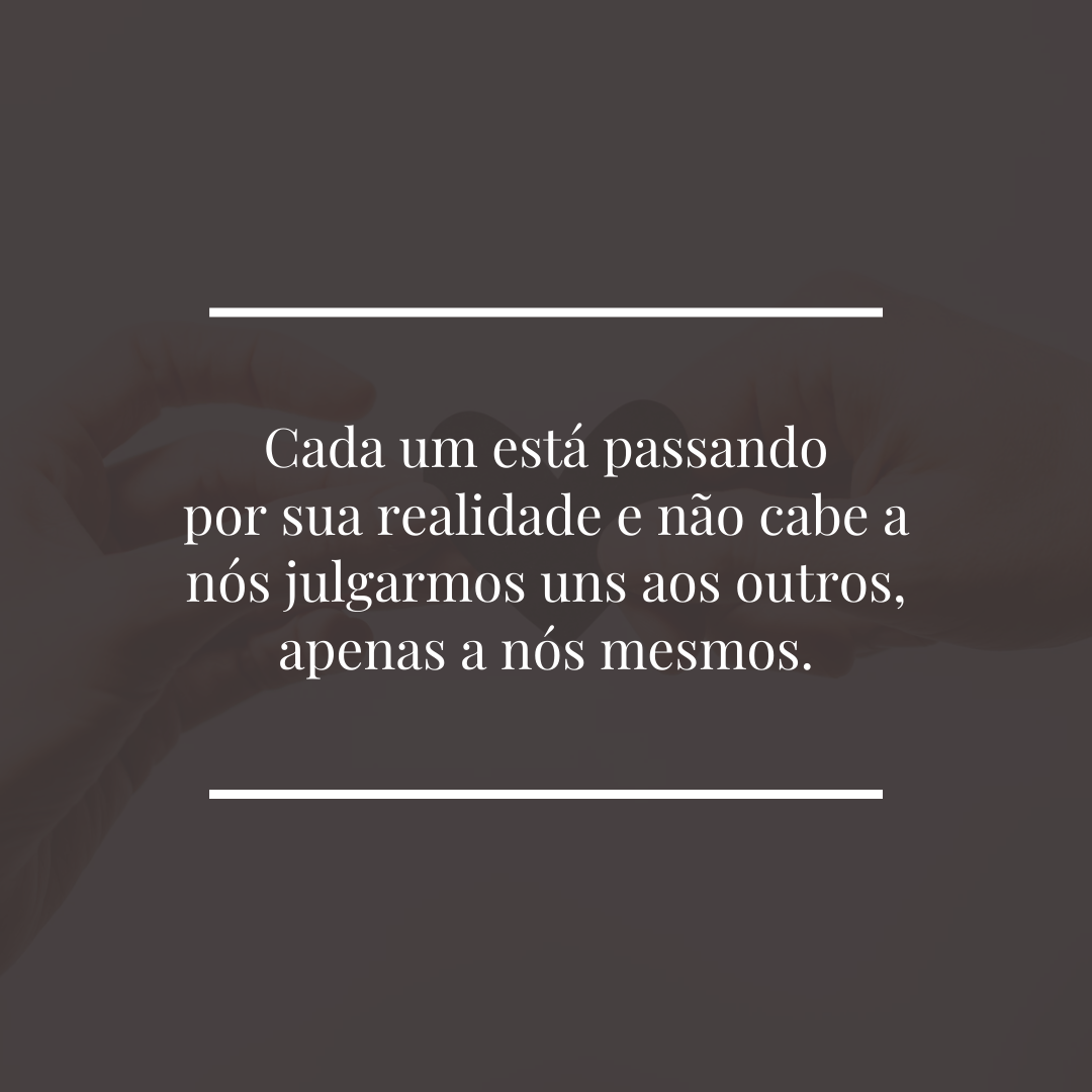 Cada um está passando por sua realidade e não cabe a nós julgarmos uns aos outros, apenas a nós mesmos.