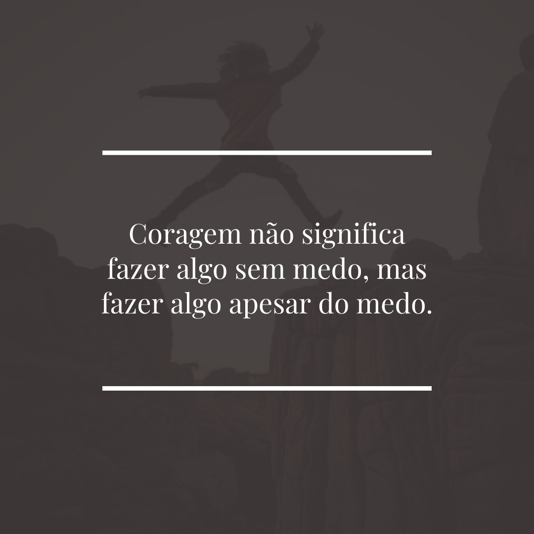 Coragem não significa fazer algo sem medo, mas fazer algo apesar do medo.