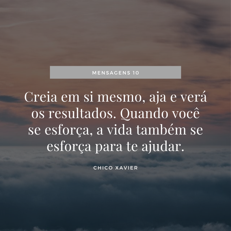 Creia em si mesmo, aja e verá os resultados. Quando você se esforça, a vida também se esforça para te ajudar.