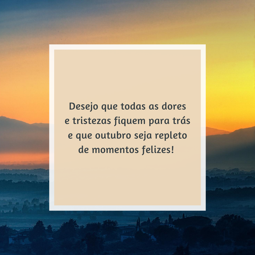 Desejo que todas as dores e tristezas fiquem para trás e que outubro seja repleto de momentos felizes!