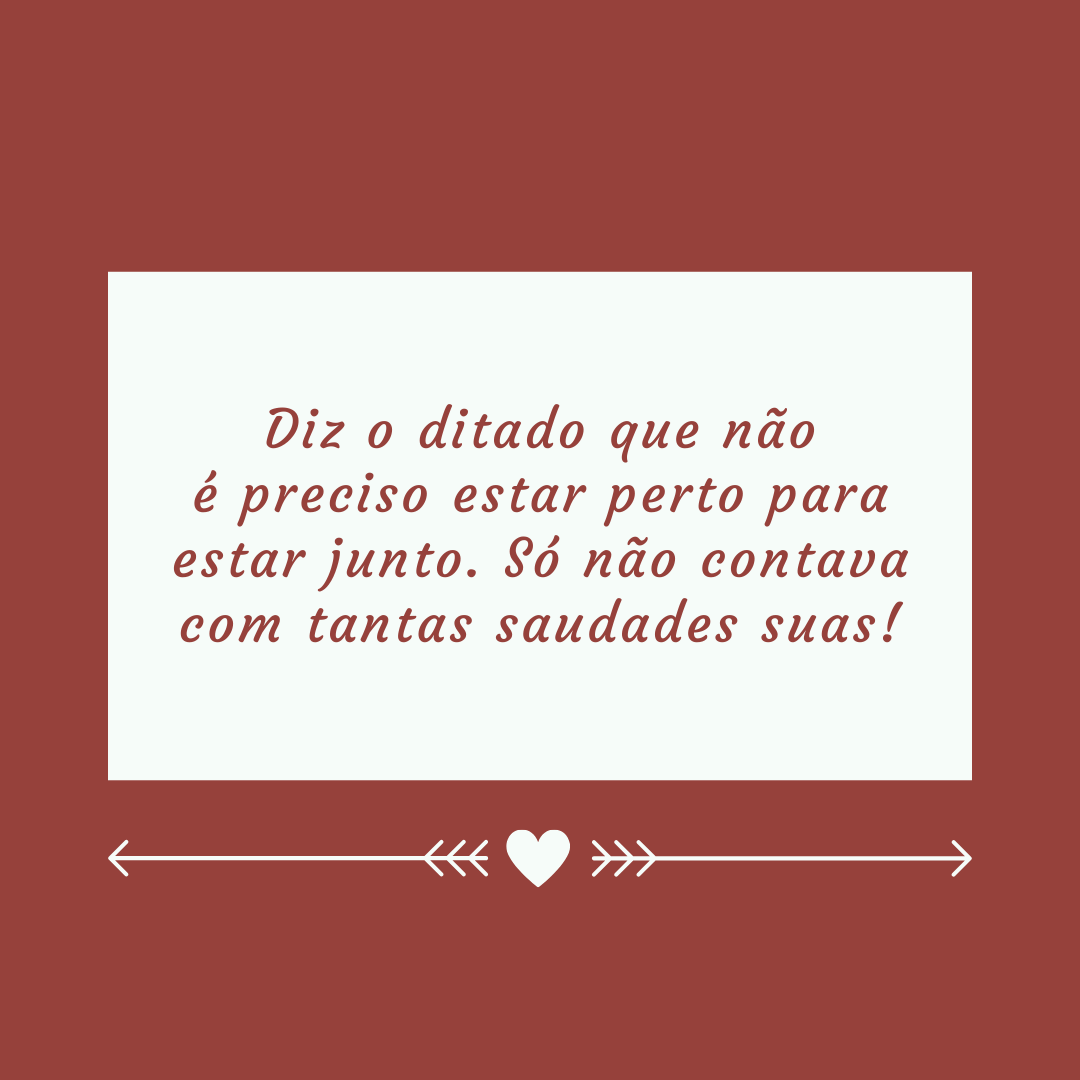 Diz o ditado que não é preciso estar perto para estar junto. Só não contava com tantas saudades suas!