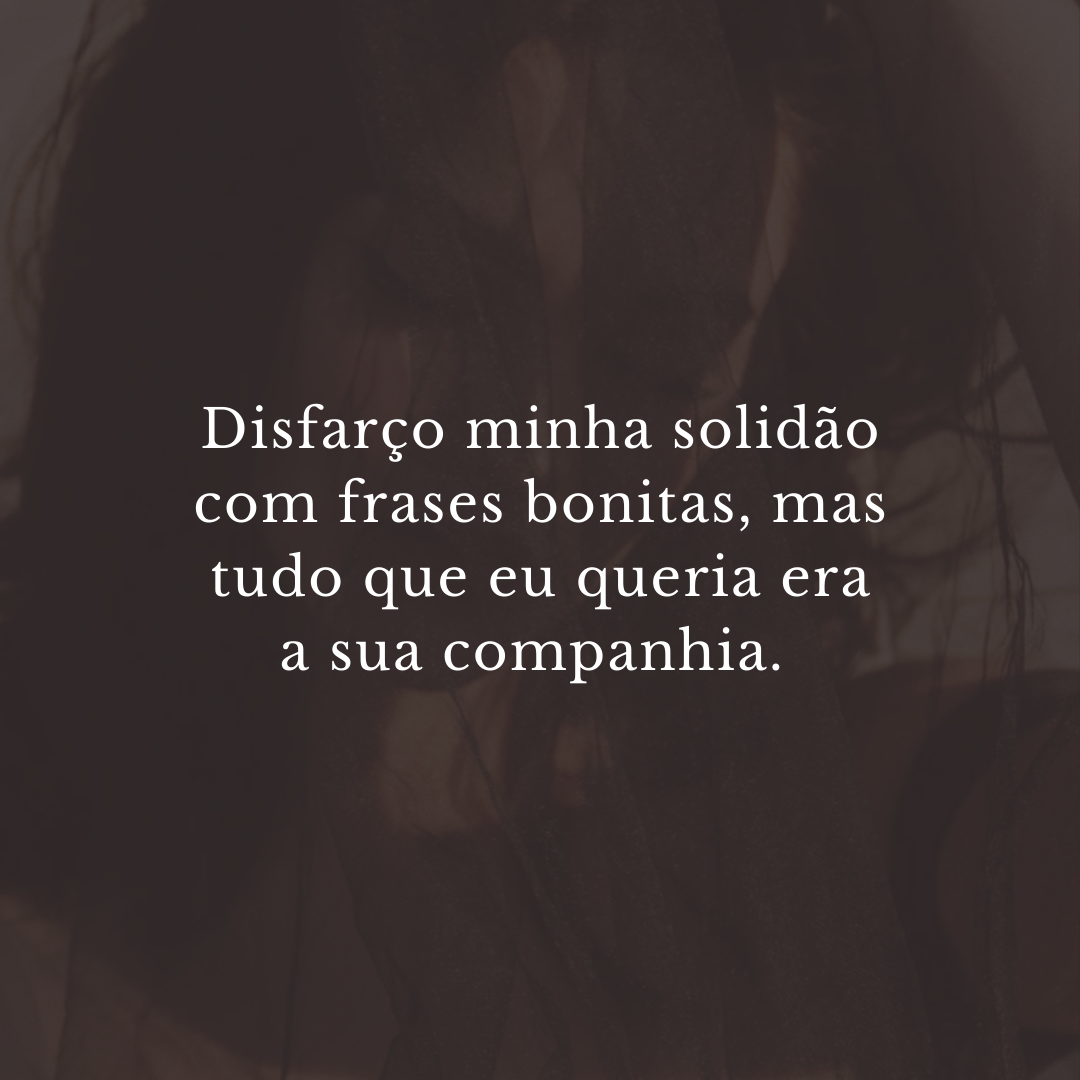 Disfarço minha solidão com frases bonitas, mas tudo que eu queria era a sua companhia. 