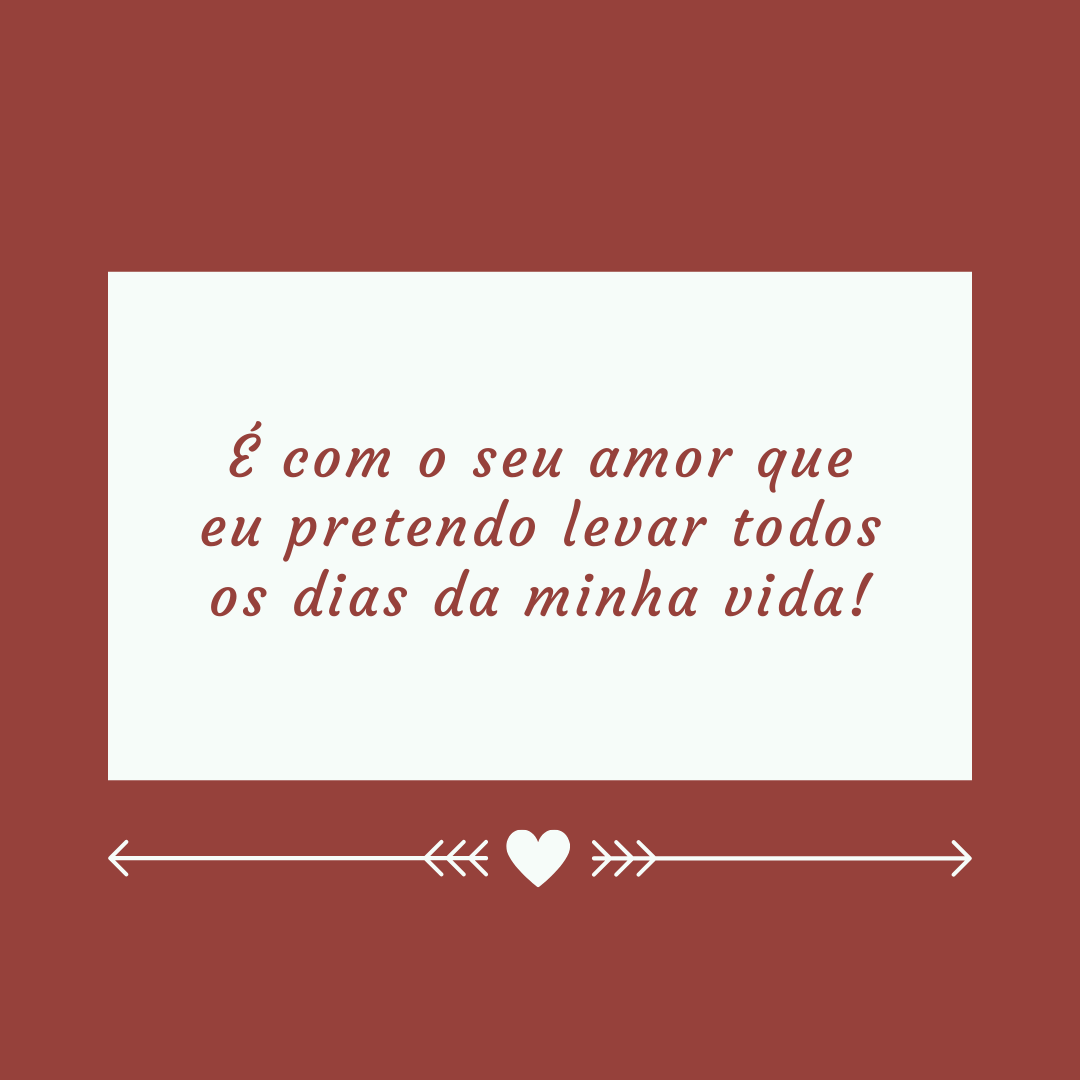 É com o seu amor que eu pretendo levar todos os dias da minha vida!