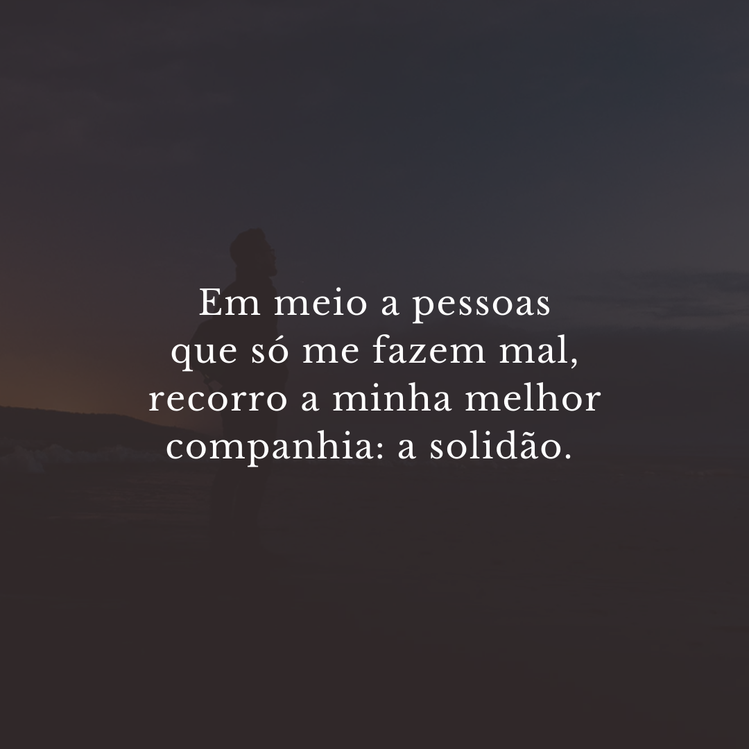 Em meio a pessoas que só me fazem mal, recorro a minha melhor companhia: a solidão. 