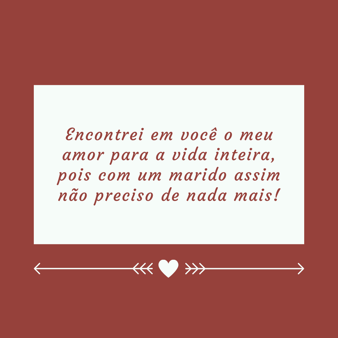 Encontrei em você o meu amor para a vida inteira, pois com um marido assim não preciso de nada mais!