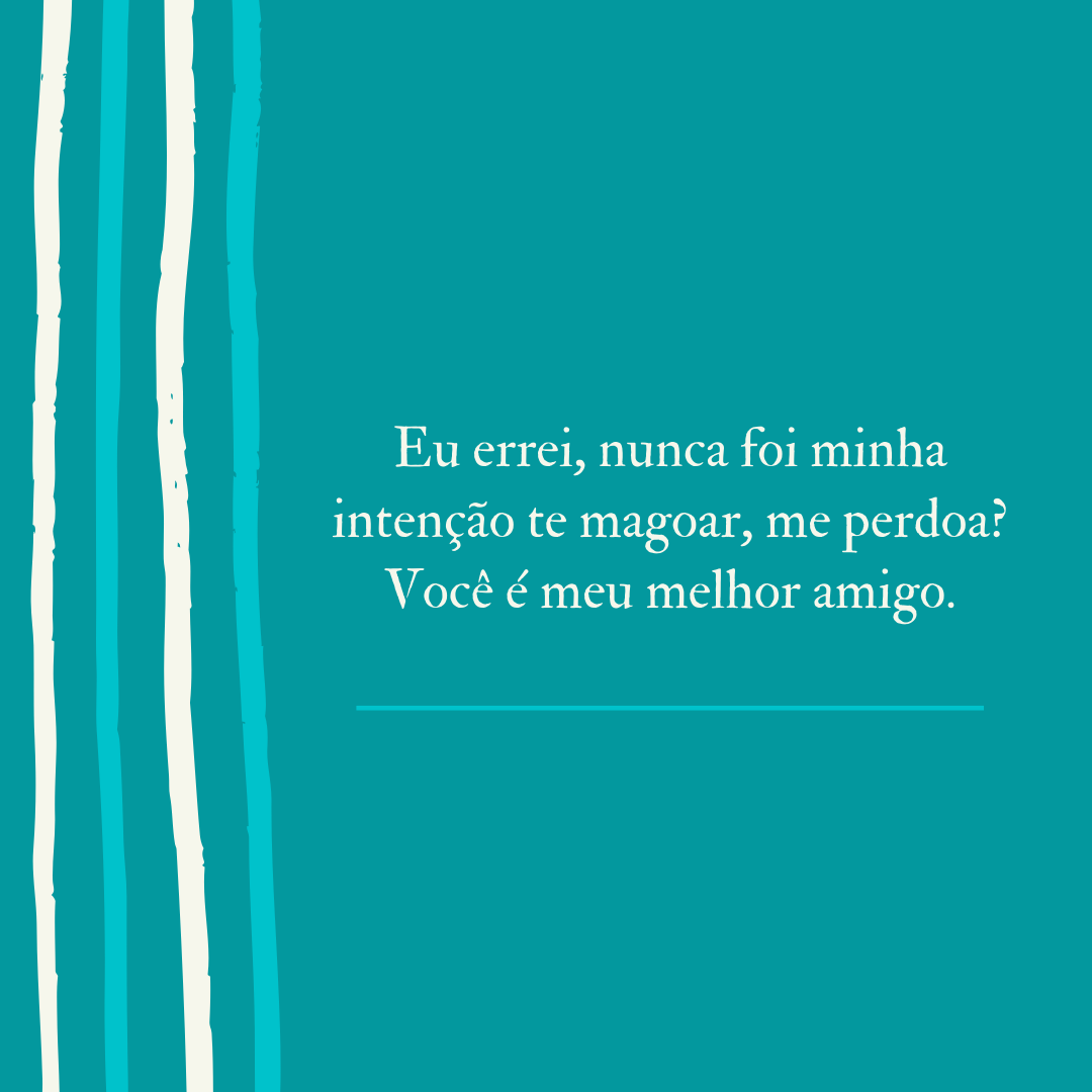 Eu errei, nunca foi minha intenção te magoar, me perdoa? Você é meu melhor amigo.