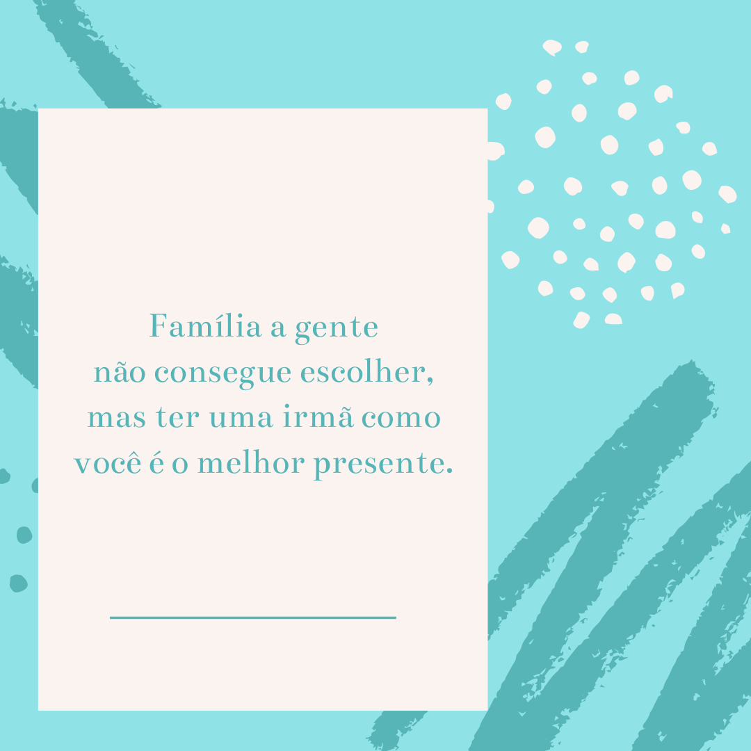 Família a gente não consegue escolher, mas ter uma irmã como você é o melhor presente.