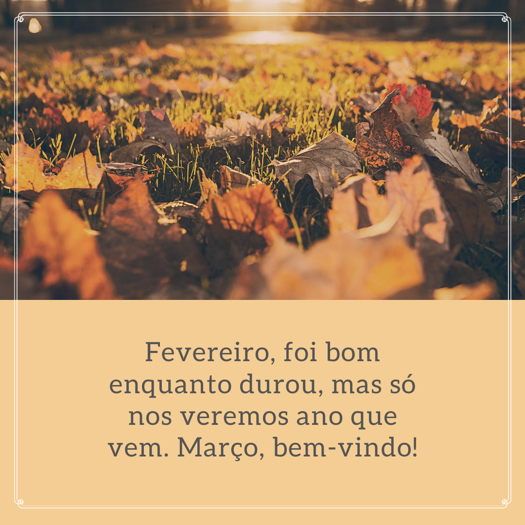 Fevereiro, foi bom enquanto durou, mas só nos veremos ano que vem. Março, bem-vindo!