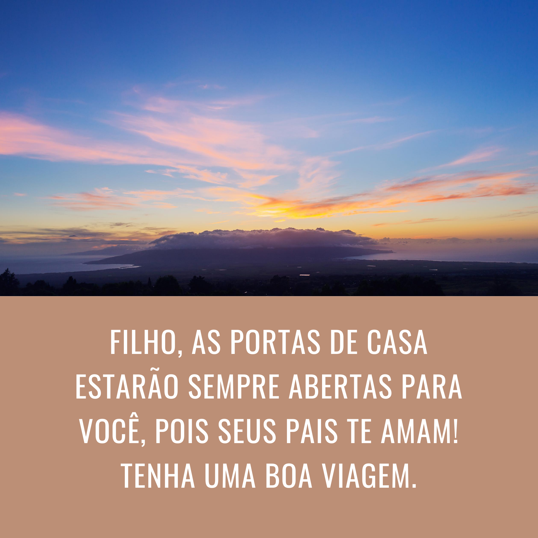 Filho, as portas de casa estarão sempre abertas para você, pois seus pais te amam! Tenha uma boa viagem.