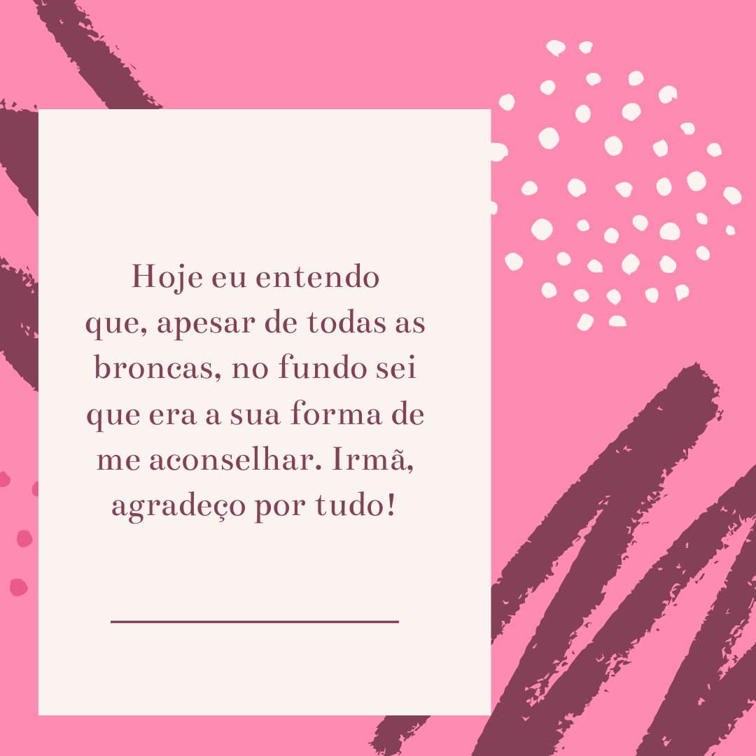 Hoje eu entendo que, apesar de todas as broncas, no fundo sei que era a sua forma de me aconselhar. Irmã, agradeço por tudo!