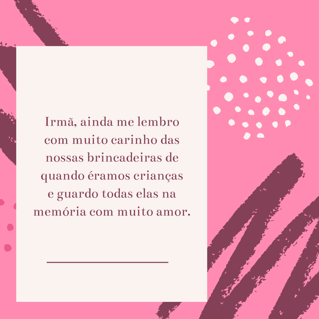 Irmã, ainda me lembro com muito carinho das nossas brincadeiras de quando éramos crianças e guardo todas elas na memória com muito amor.