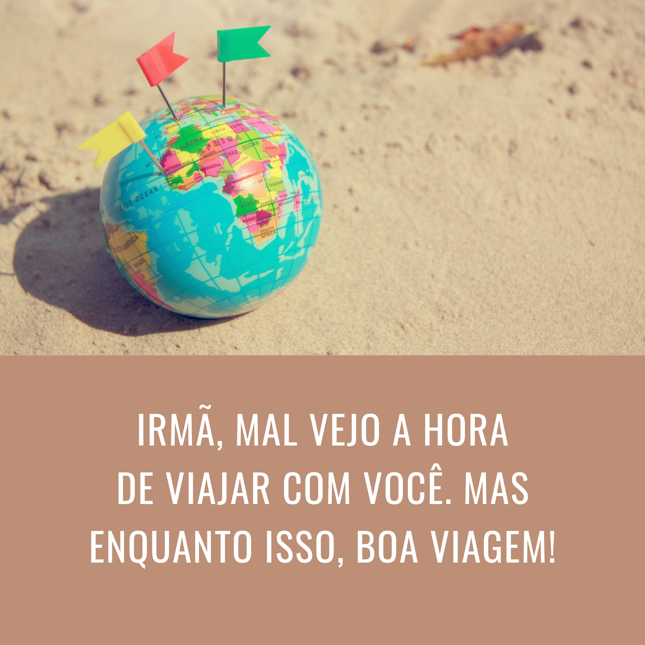 Irmã, mal vejo a hora de viajar com você. Mas enquanto isso, boa viagem!