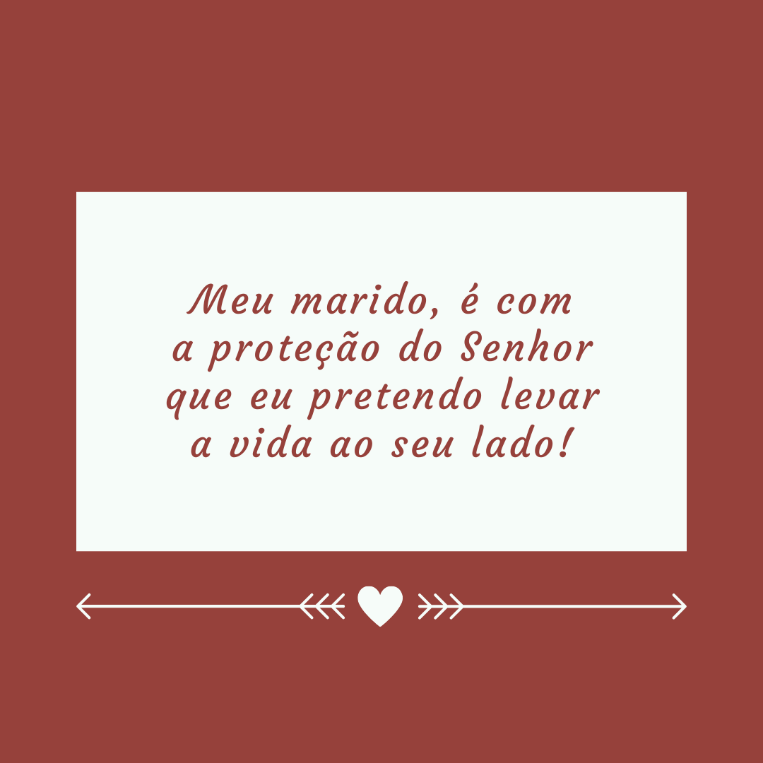 Meu marido, é com a proteção do Senhor que eu pretendo levar a vida ao seu lado!