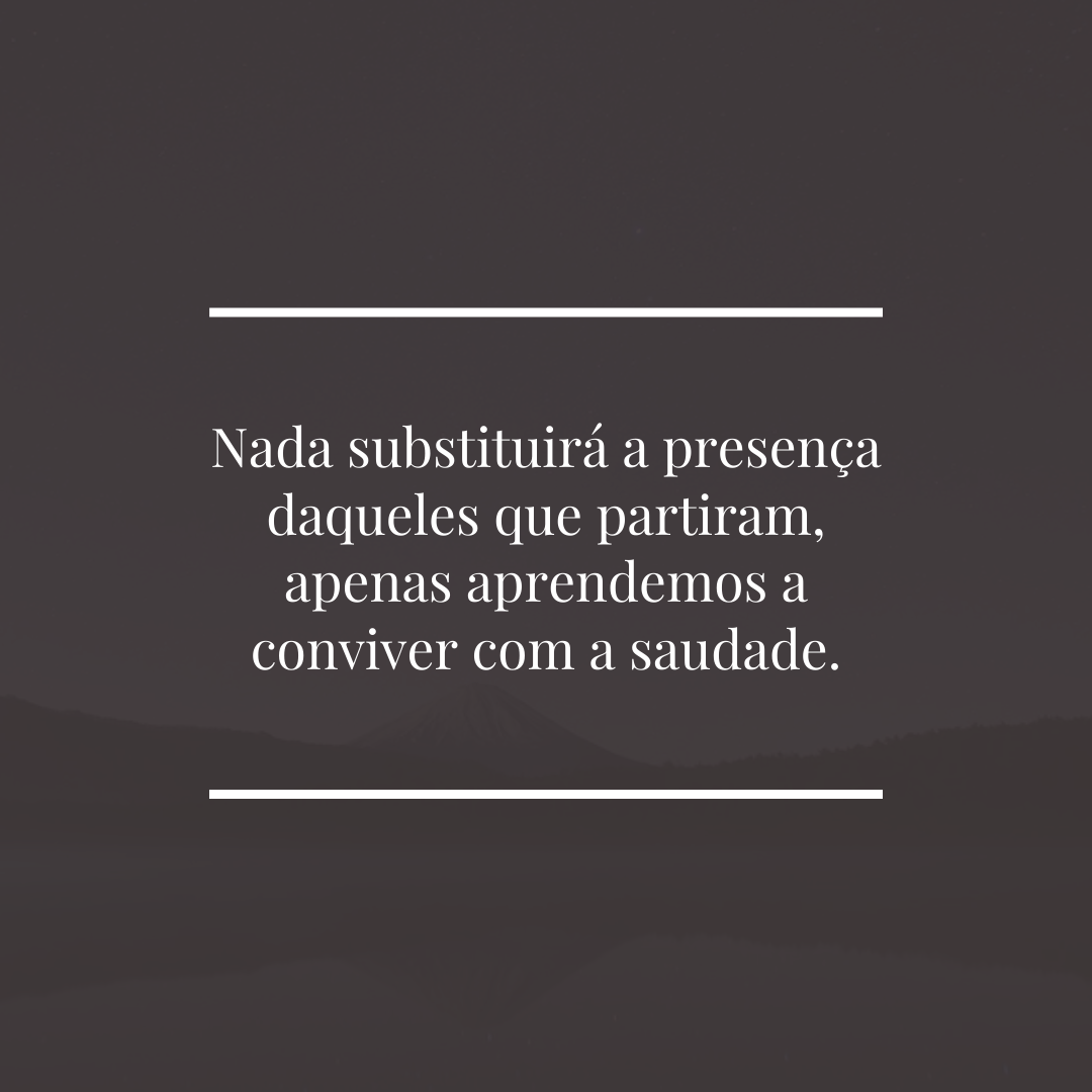 Nada substituirá a presença daqueles que partiram, apenas aprendemos a conviver com a saudade.